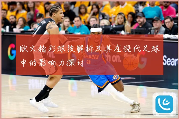 欧文精彩球技解析及其在现代足球中的影响力探讨