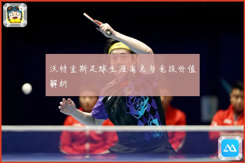 沃特金斯足球生涯高光与竞技价值解析