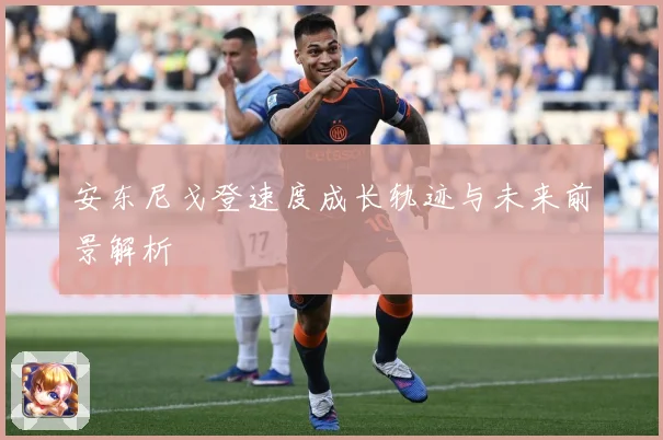 安东尼戈登速度成长轨迹与未来前景解析