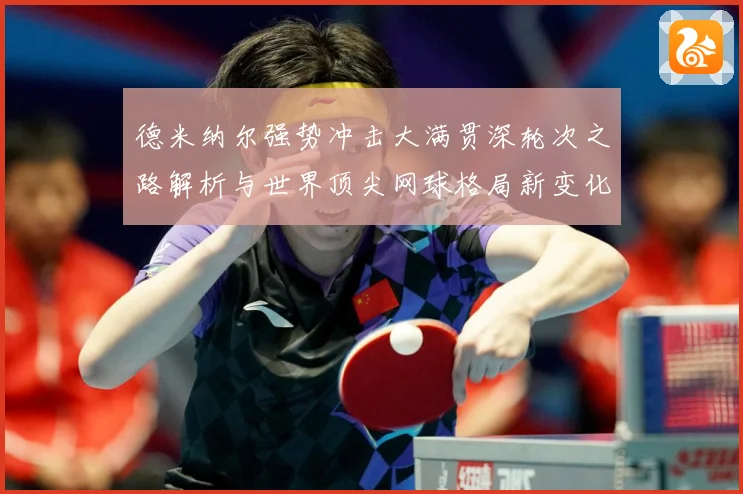 德米纳尔强势冲击大满贯深轮次之路解析与世界顶尖网球格局新变化观察解析