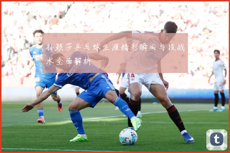 孙颖莎乒乓球生涯精彩瞬间与技战术全面解析