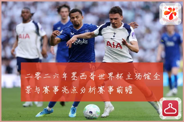二零二六年墨西哥世界杯主场馆全景与赛事亮点分析赛事前瞻