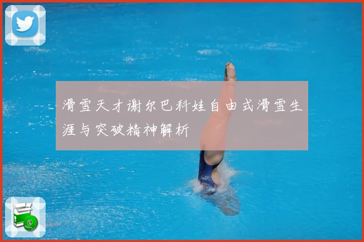 滑雪天才谢尔巴科娃自由式滑雪生涯与突破精神解析