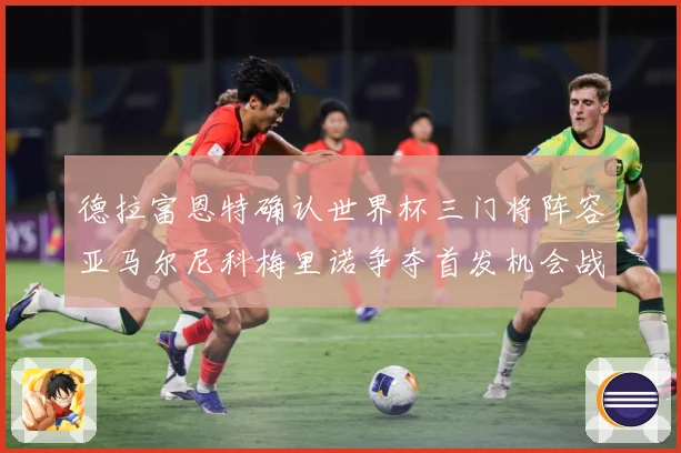 德拉富恩特确认世界杯三门将阵容亚马尔尼科梅里诺争夺首发机会战术观察