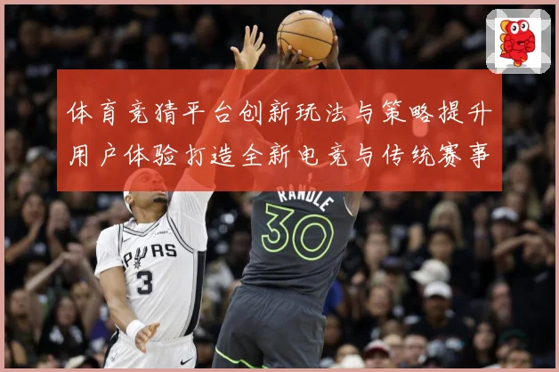 体育竞猜平台创新玩法与策略提升用户体验打造全新电竞与传统赛事数据研判