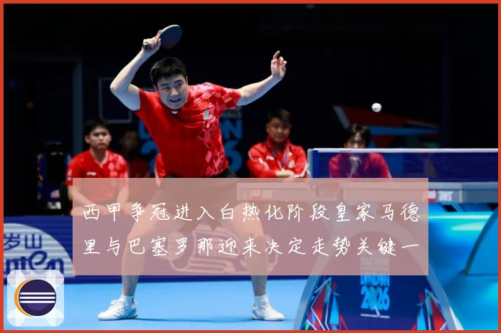 西甲争冠进入白热化阶段皇家马德里与巴塞罗那迎来决定走势关键一战