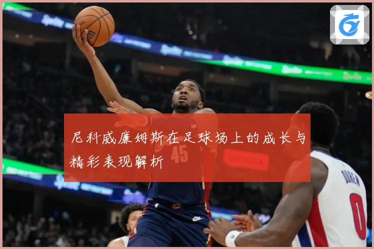尼科威廉姆斯在足球场上的成长与精彩表现解析