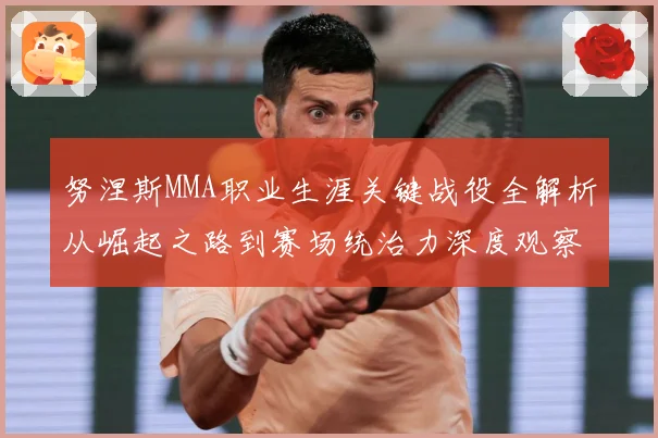 努涅斯MMA职业生涯关键战役全解析从崛起之路到赛场统治力深度观察