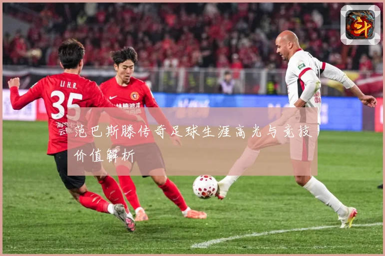 范巴斯滕传奇足球生涯高光与竞技价值解析