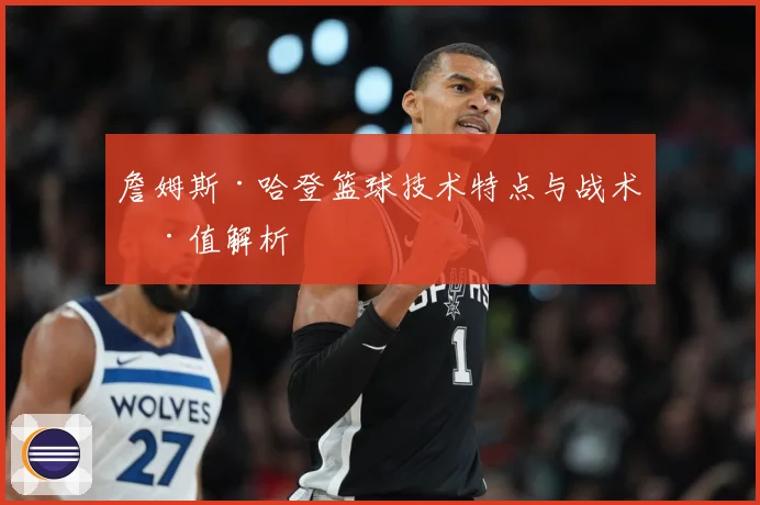 詹姆斯·哈登篮球技术特点与战术价值解析