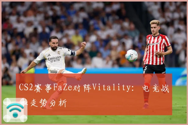 CS2赛事FaZe对阵Vitality：电竞战术走势分析
