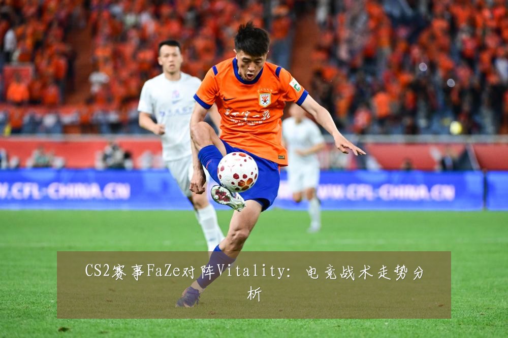 CS2赛事FaZe对阵Vitality:电竞战术走势分析