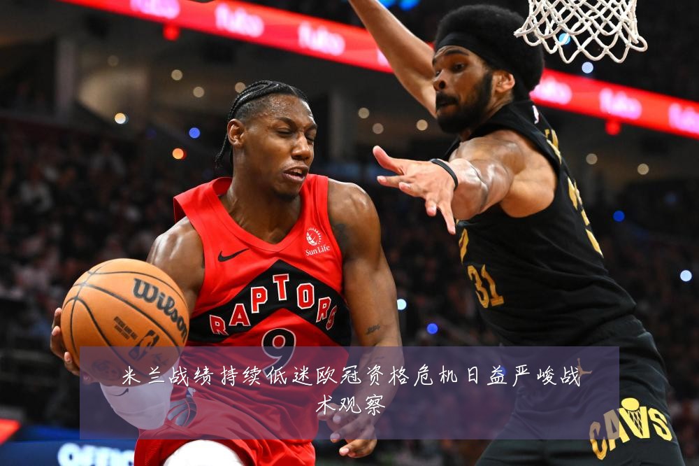 米兰战绩持续低迷欧冠资格危机日益严峻战术观察